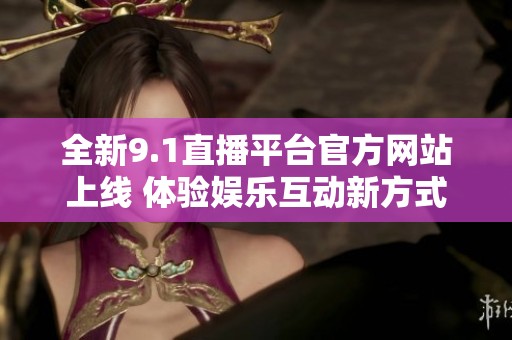 全新9.1直播平台官方网站上线 体验娱乐互动新方式