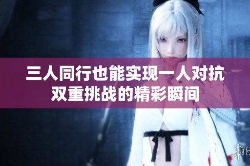三人同行也能实现一人对抗双重挑战的精彩瞬间