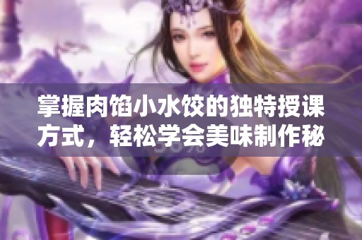 掌握肉馅小水饺的独特授课方式，轻松学会美味制作秘诀