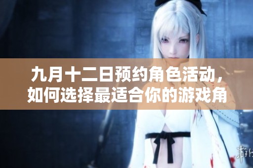 九月十二日预约角色活动，如何选择最适合你的游戏角色？