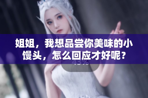 姐姐，我想品尝你美味的小馒头，怎么回应才好呢？