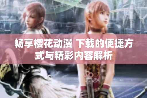 畅享樱花动漫 下载的便捷方式与精彩内容解析