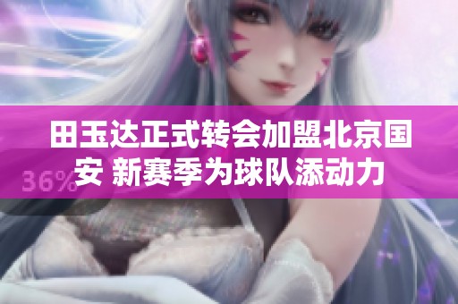 田玉达正式转会加盟北京国安 新赛季为球队添动力