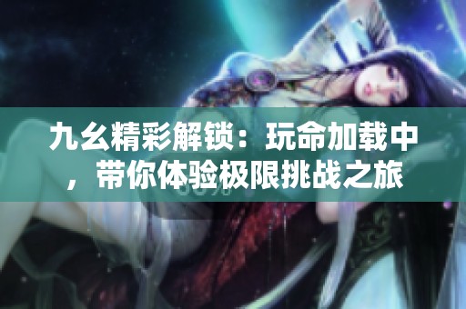 九幺精彩解锁：玩命加载中，带你体验极限挑战之旅
