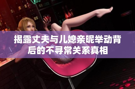 揭露丈夫与儿媳亲昵举动背后的不寻常关系真相