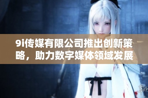 9i传媒有限公司推出创新策略，助力数字媒体领域发展