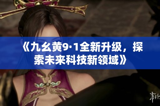 《九幺黄9·1全新升级，探索未来科技新领域》