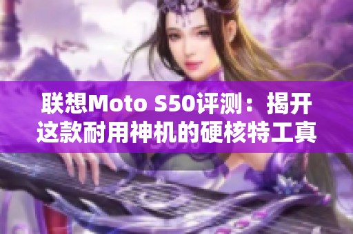 联想Moto S50评测：揭开这款耐用神机的硬核特工真相