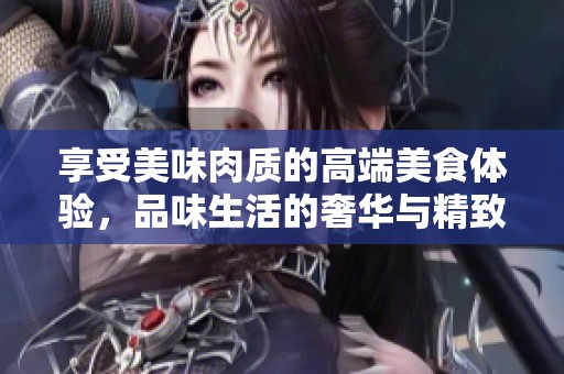 享受美味肉质的高端美食体验，品味生活的奢华与精致