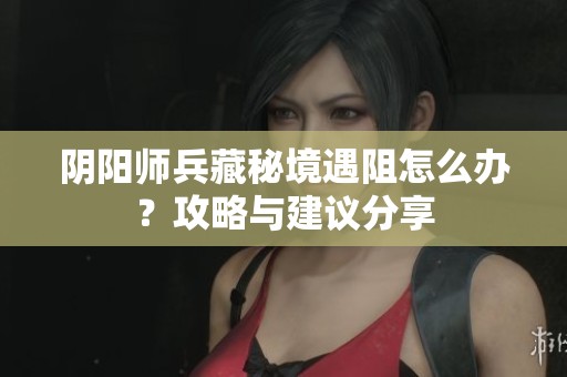 阴阳师兵藏秘境遇阻怎么办？攻略与建议分享