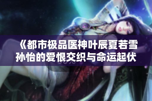 《都市极品医神叶辰夏若雪孙怡的爱恨交织与命运起伏》