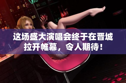 这场盛大演唱会终于在晋城拉开帷幕，令人期待！