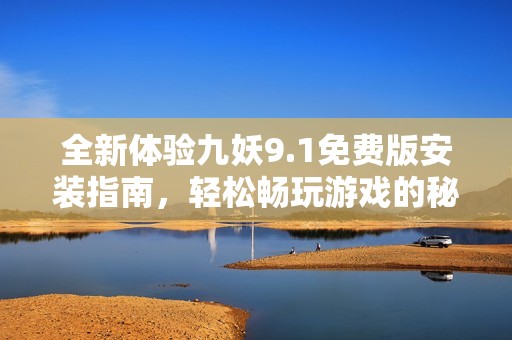 全新体验九妖9.1免费版安装指南，轻松畅玩游戏的秘诀