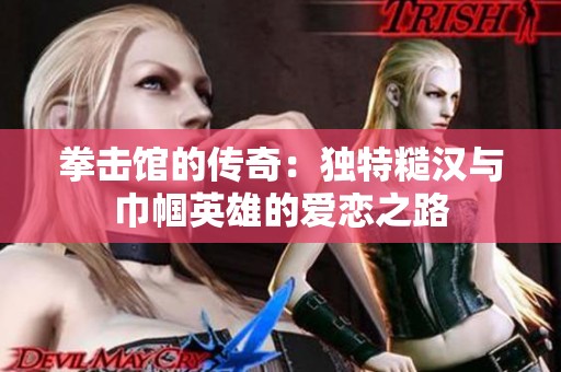 拳击馆的传奇：独特糙汉与巾帼英雄的爱恋之路