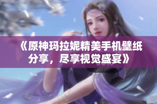 《原神玛拉妮精美手机壁纸分享，尽享视觉盛宴》