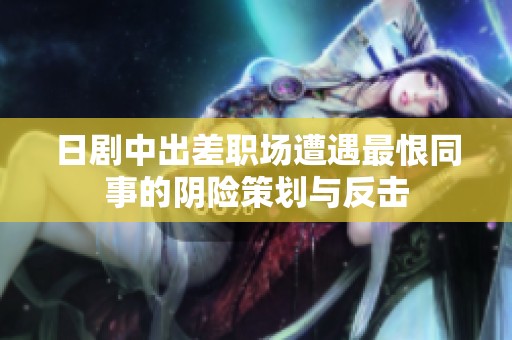 日剧中出差职场遭遇最恨同事的阴险策划与反击