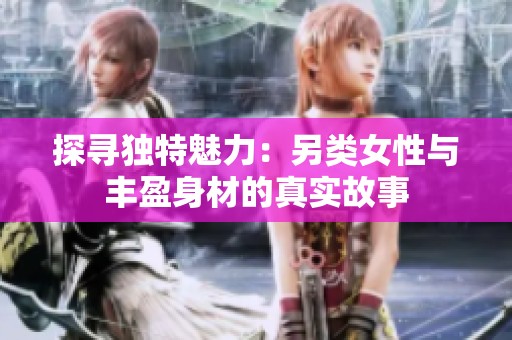 探寻独特魅力：另类女性与丰盈身材的真实故事