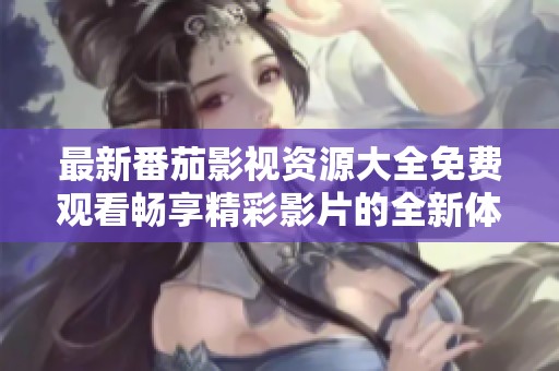 最新番茄影视资源大全免费观看畅享精彩影片的全新体验