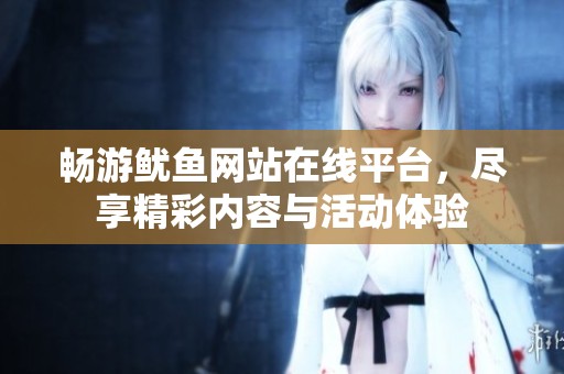 畅游鱿鱼网站在线平台，尽享精彩内容与活动体验