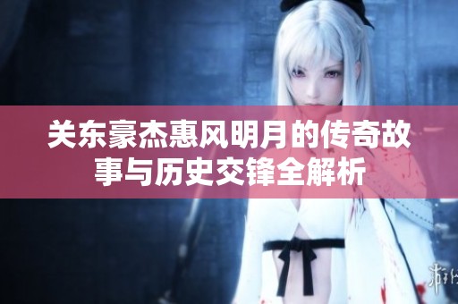 关东豪杰惠风明月的传奇故事与历史交锋全解析