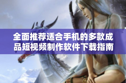 全面推荐适合手机的多款成品短视频制作软件下载指南
