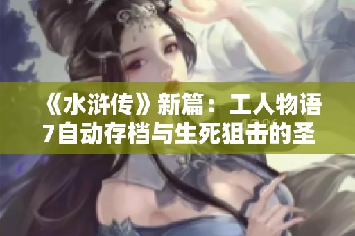 《水浒传》新篇：工人物语7自动存档与生死狙击的圣光骑士之旅