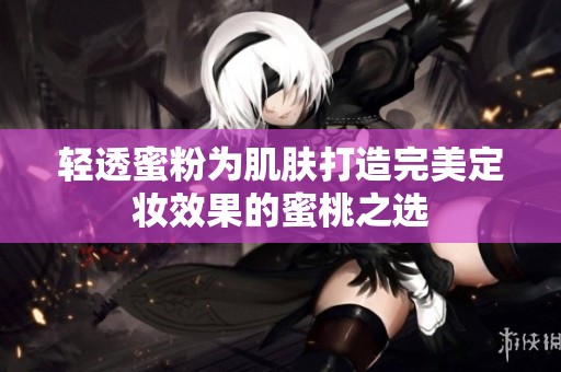 轻透蜜粉为肌肤打造完美定妆效果的蜜桃之选