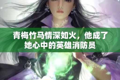 青梅竹马情深如火，他成了她心中的英雄消防员