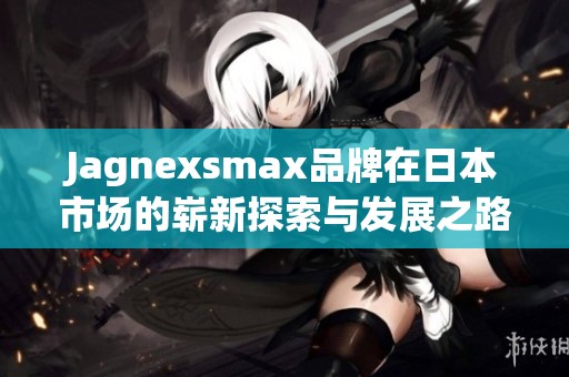 Jagnexsmax品牌在日本市场的崭新探索与发展之路