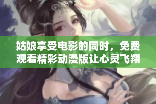 姑娘享受电影的同时，免费观看精彩动漫版让心灵飞翔