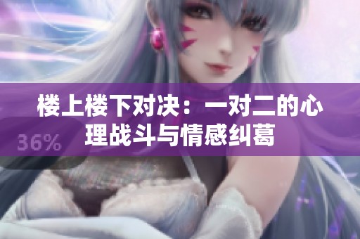 楼上楼下对决：一对二的心理战斗与情感纠葛