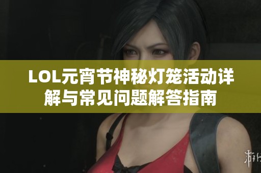 LOL元宵节神秘灯笼活动详解与常见问题解答指南