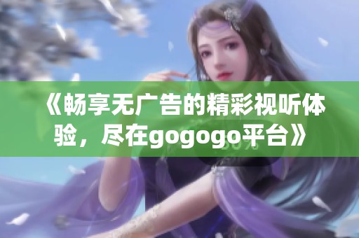 《畅享无广告的精彩视听体验，尽在gogogo平台》