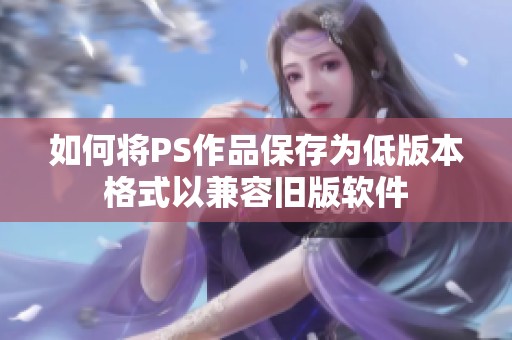 如何将PS作品保存为低版本格式以兼容旧版软件
