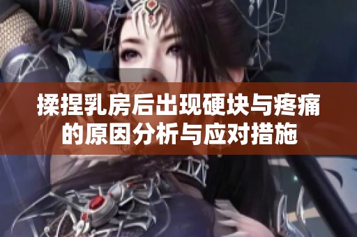 揉捏乳房后出现硬块与疼痛的原因分析与应对措施
