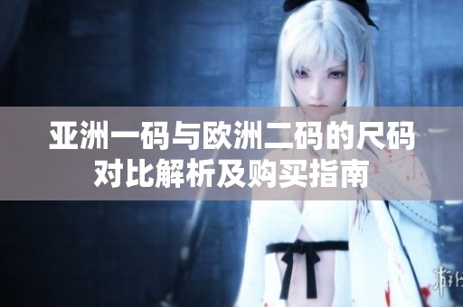 亚洲一码与欧洲二码的尺码对比解析及购买指南