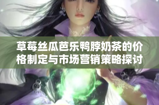 草莓丝瓜芭乐鸭脖奶茶的价格制定与市场营销策略探讨