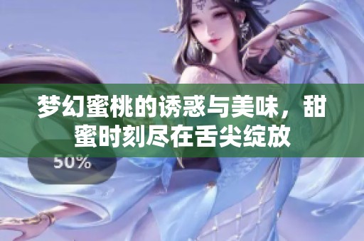 梦幻蜜桃的诱惑与美味，甜蜜时刻尽在舌尖绽放