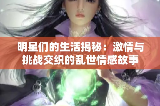 明星们的生活揭秘：激情与挑战交织的乱世情感故事