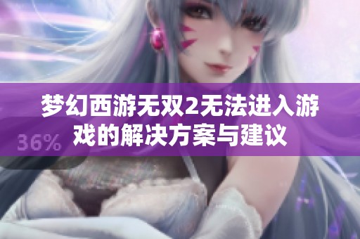 梦幻西游无双2无法进入游戏的解决方案与建议
