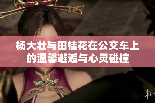 杨大壮与田桂花在公交车上的温馨邂逅与心灵碰撞