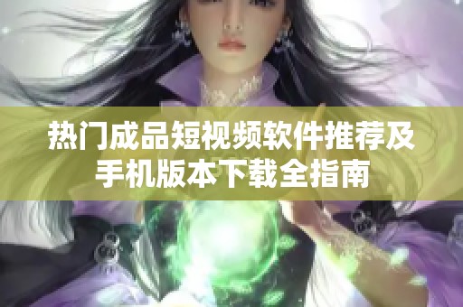 热门成品短视频软件推荐及手机版本下载全指南