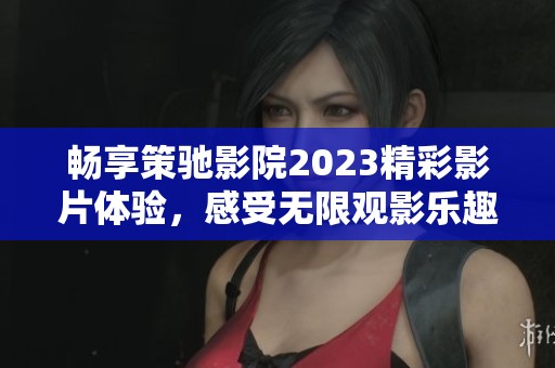 畅享策驰影院2023精彩影片体验，感受无限观影乐趣