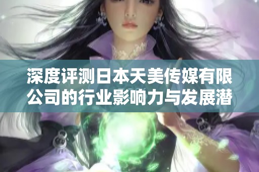 深度评测日本天美传媒有限公司的行业影响力与发展潜力
