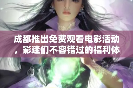 成都推出免费观看电影活动，影迷们不容错过的福利体验