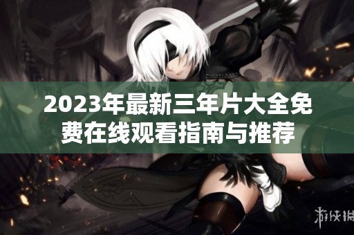 2023年最新三年片大全免费在线观看指南与推荐
