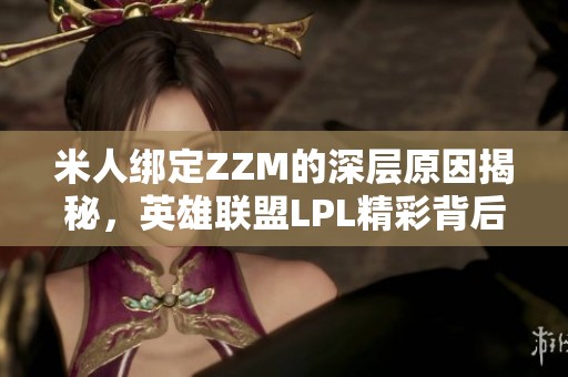 米人绑定ZZM的深层原因揭秘，英雄联盟LPL精彩背后