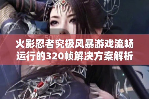 火影忍者究极风暴游戏流畅运行的320帧解决方案解析