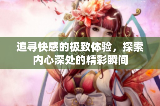追寻快感的极致体验，探索内心深处的精彩瞬间