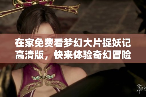 在家免费看梦幻大片捉妖记高清版，快来体验奇幻冒险之旅！